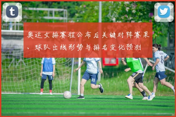 奥运女排赛程公布后关键对阵赛果、球队出线形势与排名变化预测