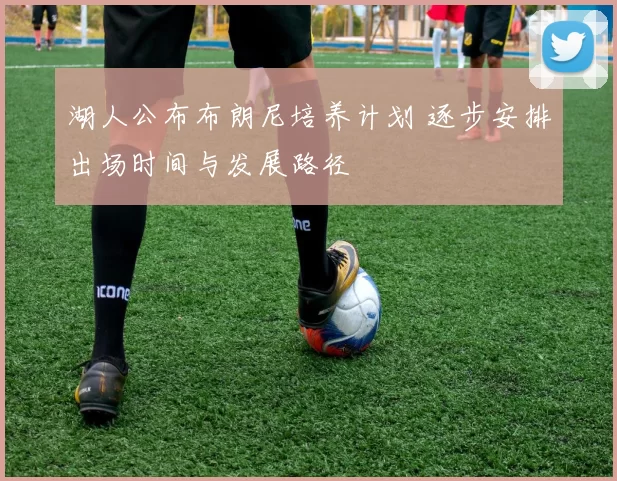 湖人公布布朗尼培养计划 逐步安排出场时间与发展路径