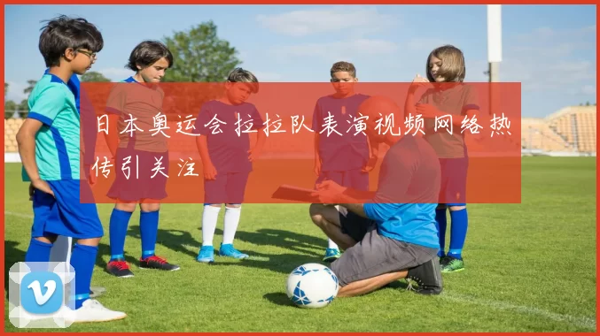 日本奥运会拉拉队表演视频网络热传引关注
