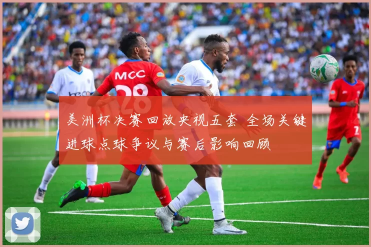 美洲杯决赛回放央视五套 全场关键进球点球争议与赛后影响回顾