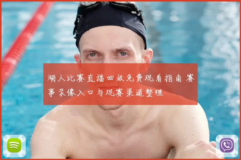 湖人比赛直播回放免费观看指南 赛事录像入口与观赛渠道整理