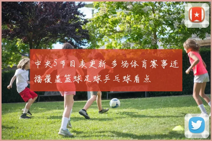 中央5节目表更新 多场体育赛事连播覆盖篮球足球乒乓球看点