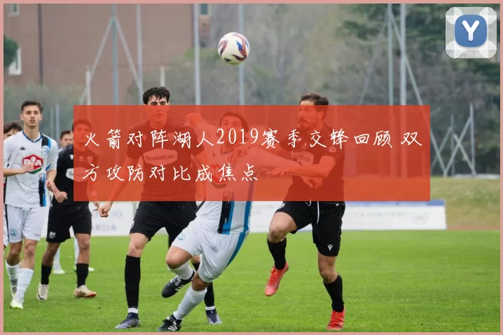 火箭对阵湖人2019赛季交锋回顾 双方攻防对比成焦点