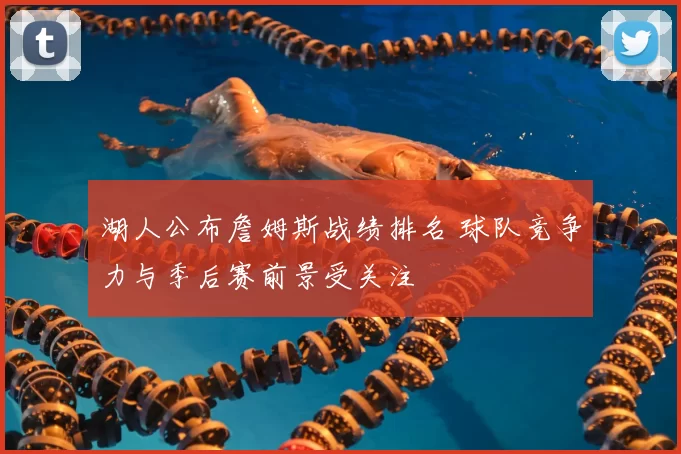 湖人公布詹姆斯战绩排名 球队竞争力与季后赛前景受关注