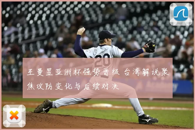 王曼昱亚洲杯强势晋级 台湾解说聚焦攻防变化与后续对决