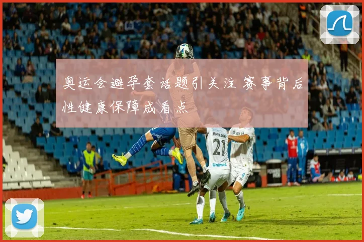 奥运会避孕套话题引关注 赛事背后性健康保障成看点
