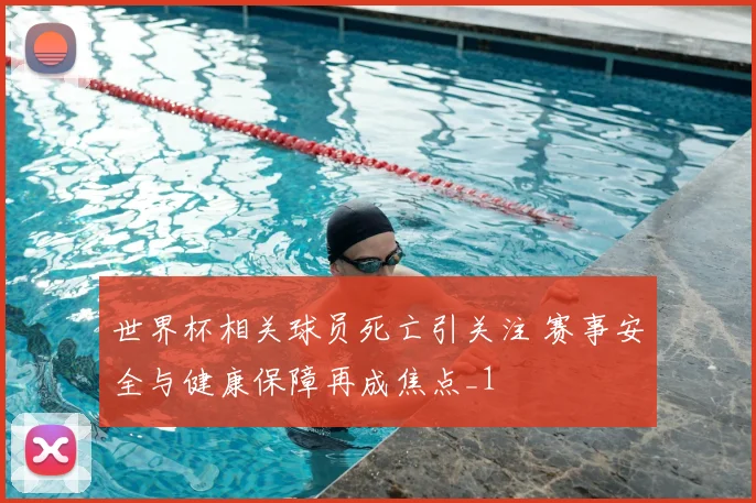 世界杯相关球员死亡引关注 赛事安全与健康保障再成焦点_1