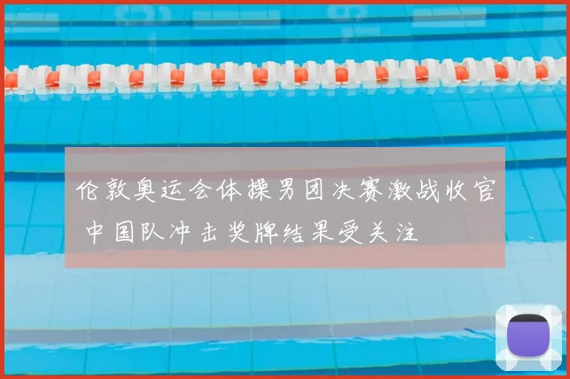 伦敦奥运会体操男团决赛激战收官 中国队冲击奖牌结果受关注