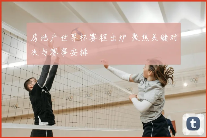 房地产世界杯赛程出炉 聚焦关键对决与赛事安排