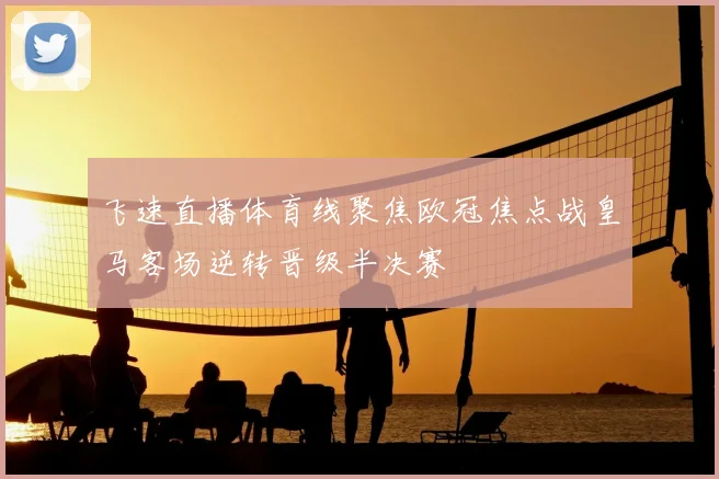飞速直播体育线聚焦欧冠焦点战皇马客场逆转晋级半决赛