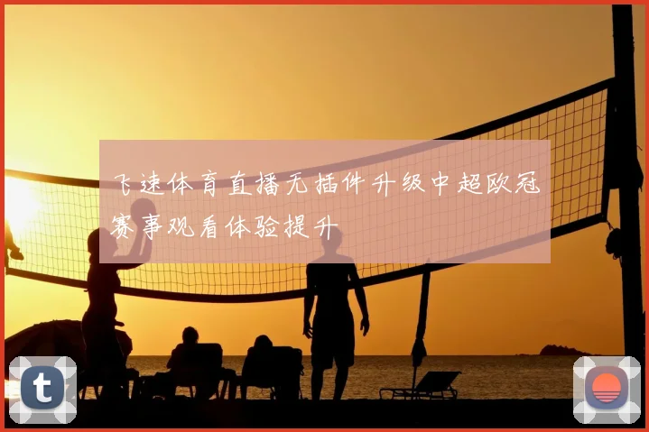 飞速体育直播无插件升级中超欧冠赛事观看体验提升