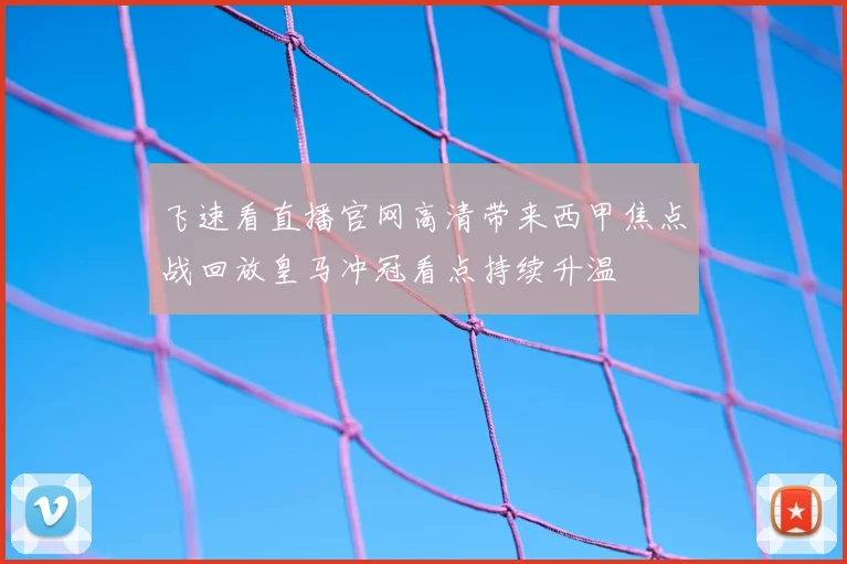 飞速看直播官网高清带来西甲焦点战回放皇马冲冠看点持续升温