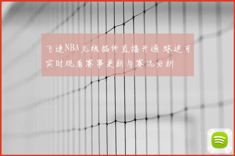 飞速NBA无线插件直播开通 球迷可实时观看赛事更新与赛况分析