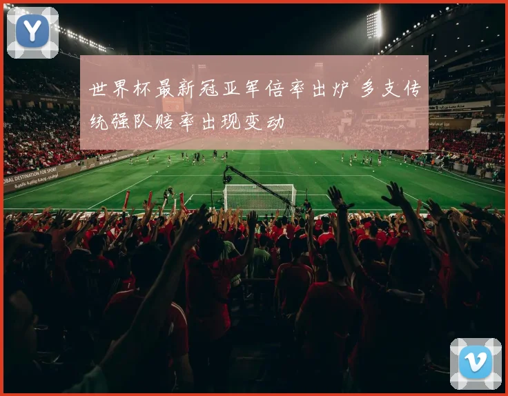 世界杯最新冠亚军倍率出炉 多支传统强队赔率出现变动