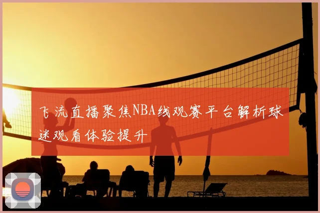 飞流直播聚焦NBA线观赛平台解析球迷观看体验提升
