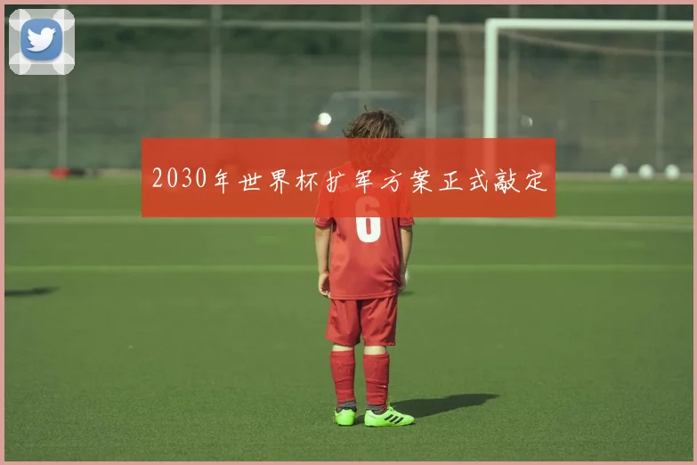 2030年世界杯扩军方案正式敲定