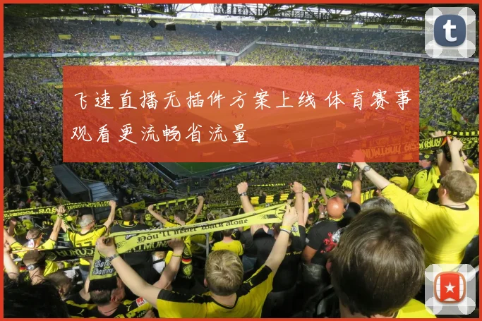 飞速直播无插件方案上线 体育赛事观看更流畅省流量