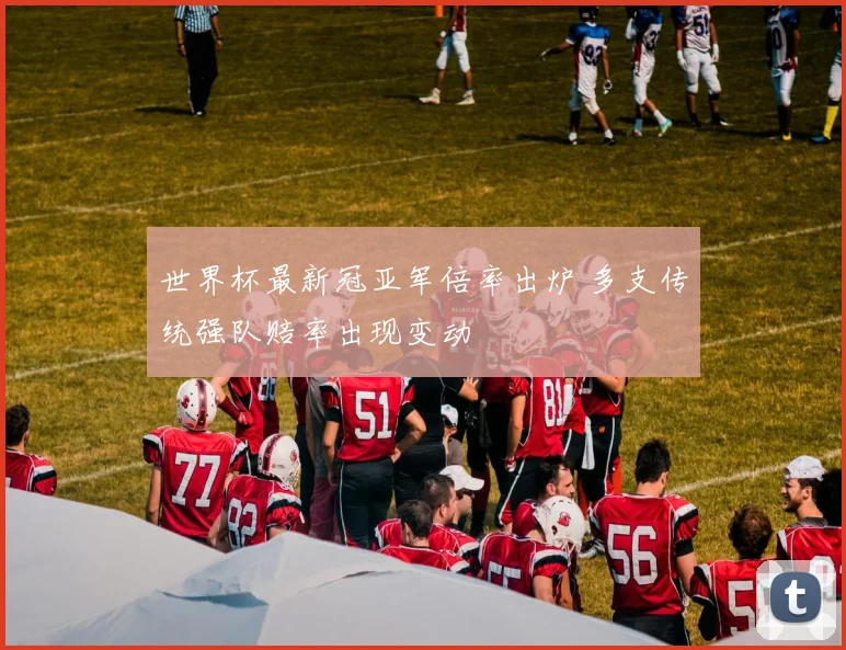世界杯最新冠亚军倍率出炉 多支传统强队赔率出现变动