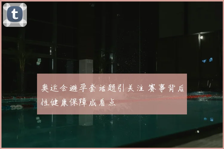 奥运会避孕套话题引关注 赛事背后性健康保障成看点