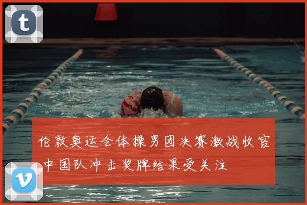 伦敦奥运会体操男团决赛激战收官 中国队冲击奖牌结果受关注